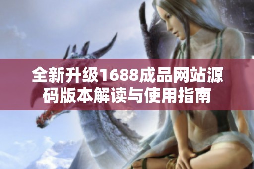 全新升級1688成品網站源碼版本解讀與使用指南