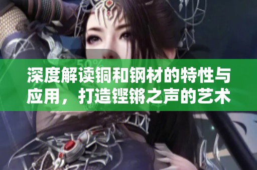 深度解讀銅和鋼材的特性與應(yīng)用，打造鏗鏘之聲的藝術(shù)魅力