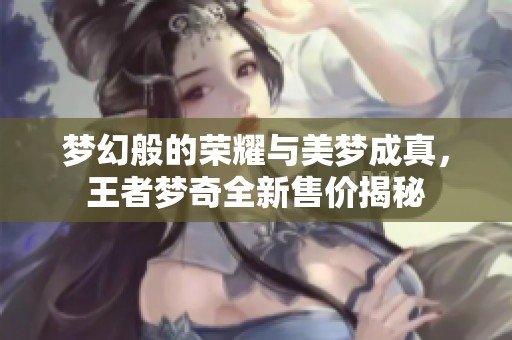夢幻般的榮耀與美夢成真，王者夢奇全新售價揭秘