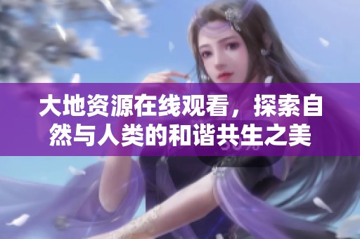 大地資源在線觀看，探索自然與人類的和諧共生之美