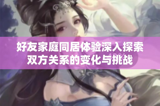 好友家庭同居體驗(yàn)深入探索雙方關(guān)系的變化與挑戰(zhàn)