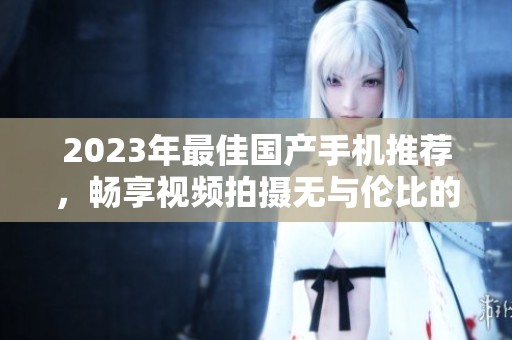 2023年最佳國產手機推薦，暢享視頻拍攝無與倫比的體驗
