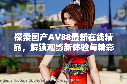 探索國(guó)產(chǎn)AV88最新在線精品，解鎖觀影新體驗(yàn)與精彩內(nèi)容