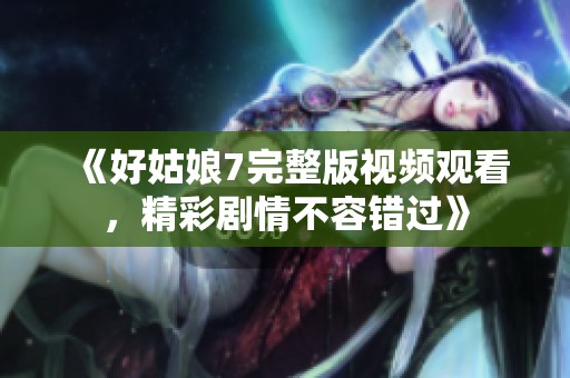 《好姑娘7完整版視頻觀看，精彩劇情不容錯(cuò)過(guò)》