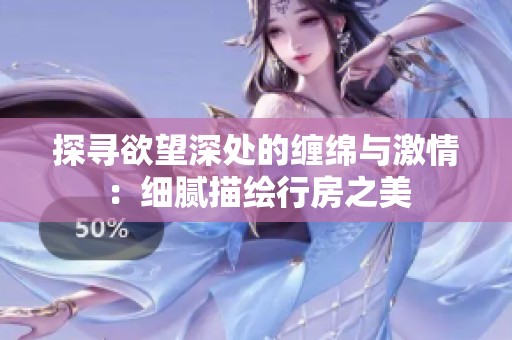 探尋欲望深處的纏綿與激情：細膩描繪行房之美