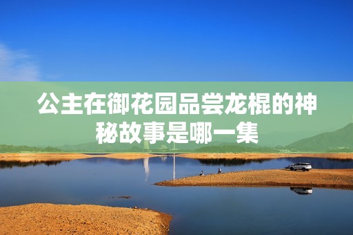 公主在御花園品嘗龍棍的神秘故事是哪一集