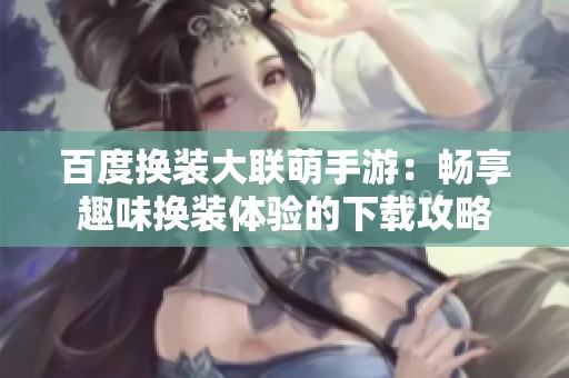 百度換裝大聯(lián)萌手游：暢享趣味換裝體驗的下載攻略