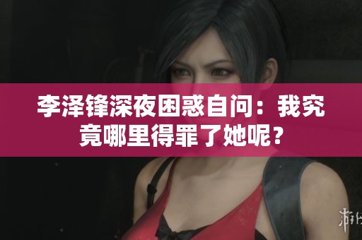 李澤鋒深夜困惑自問：我究竟哪里得罪了她呢？