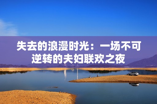失去的浪漫時光：一場不可逆轉的夫婦聯歡之夜