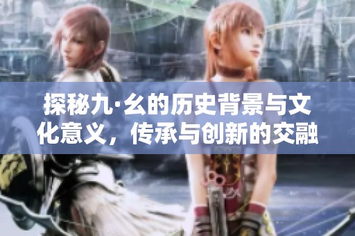 探秘九·幺的歷史背景與文化意義，傳承與創新的交融之路