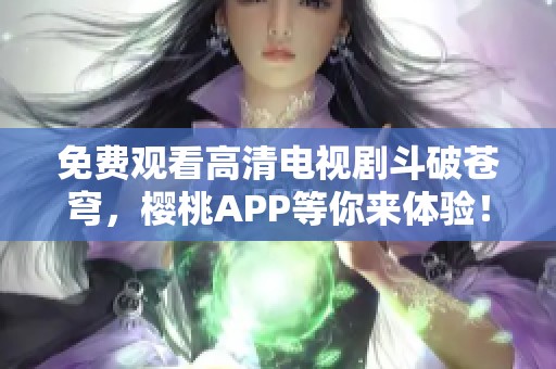 免費(fèi)觀看高清電視劇斗破蒼穹，櫻桃APP等你來體驗(yàn)！