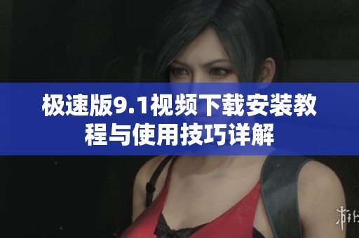 極速版9.1視頻下載安裝教程與使用技巧詳解
