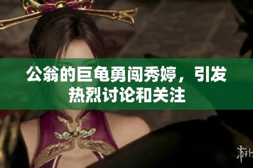 公翁的巨龜勇闖秀婷，引發熱烈討論和關注