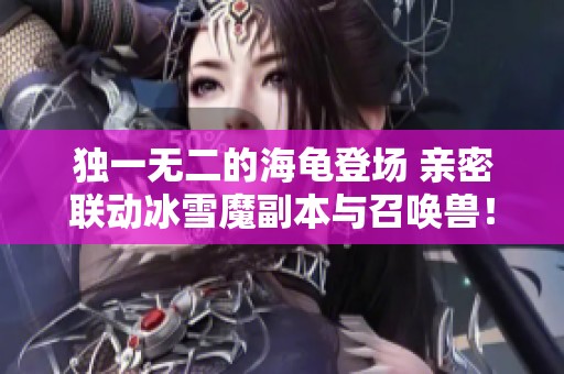 獨一無二的海龜登場 親密聯動冰雪魔副本與召喚獸！
