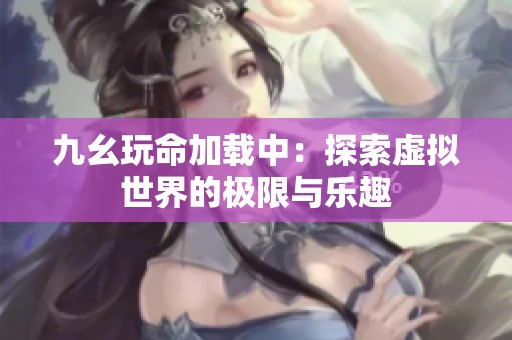 九幺玩命加載中：探索虛擬世界的極限與樂趣