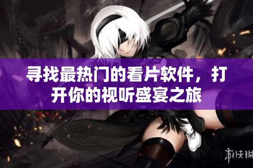尋找最熱門的看片軟件，打開你的視聽盛宴之旅