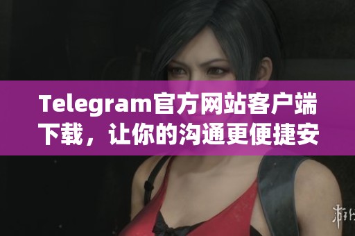 Telegram官方網(wǎng)站客戶端下載，讓你的溝通更便捷安全