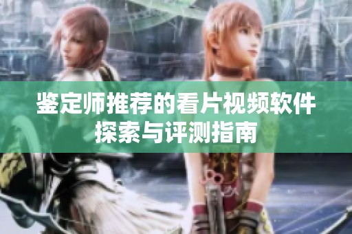 鑒定師推薦的看片視頻軟件探索與評測指南