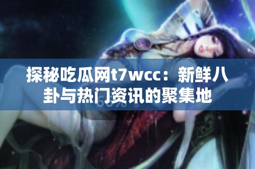 探秘吃瓜網t7wcc：新鮮八卦與熱門資訊的聚集地
