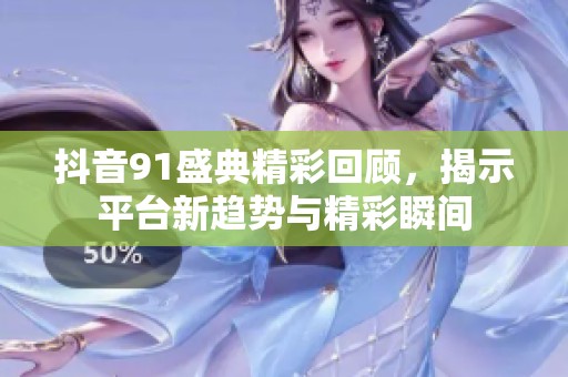 抖音91盛典精彩回顧，揭示平臺新趨勢與精彩瞬間