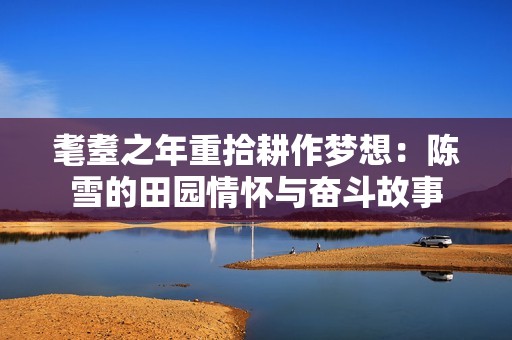 耄耋之年重拾耕作夢想：陳雪的田園情懷與奮斗故事