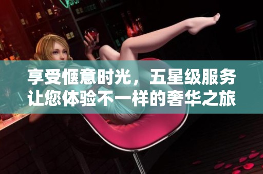 享受愜意時光，五星級服務讓您體驗不一樣的奢華之旅