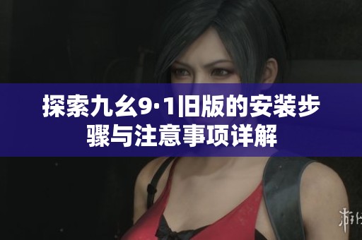 探索九幺9·1舊版的安裝步驟與注意事項(xiàng)詳解