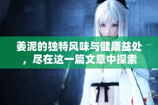 姜泥的獨(dú)特風(fēng)味與健康益處，盡在這一篇文章中探索
