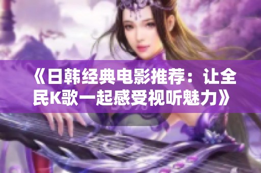 《日韓經典電影推薦：讓全民K歌一起感受視聽魅力》