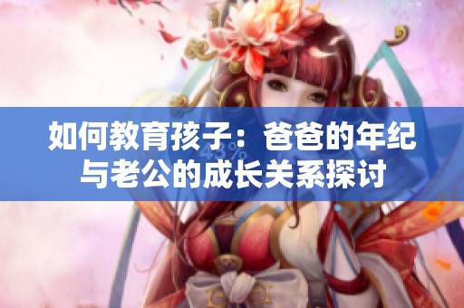 如何教育孩子：爸爸的年紀與老公的成長關(guān)系探討