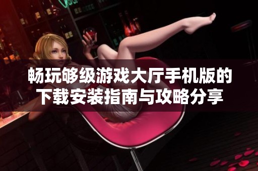 暢玩夠級游戲大廳手機版的下載安裝指南與攻略分享