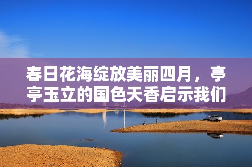 春日花海綻放美麗四月，亭亭玉立的國色天香啟示我們