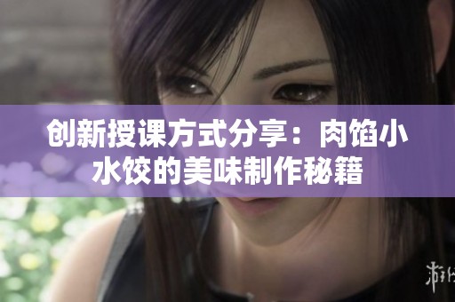 創新授課方式分享：肉餡小水餃的美味制作秘籍