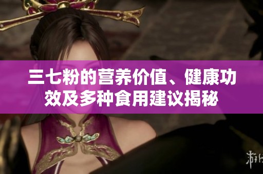 三七粉的營養(yǎng)價(jià)值、健康功效及多種食用建議揭秘