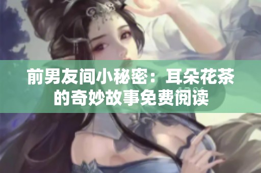 前男友間小秘密：耳朵花茶的奇妙故事免費(fèi)閱讀