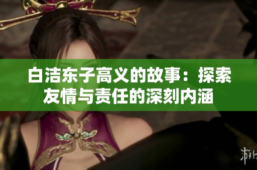 白潔東子高義的故事：探索友情與責任的深刻內涵