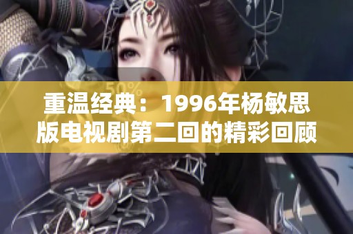 重溫經(jīng)典：1996年楊敏思版電視劇第二回的精彩回顧與分析