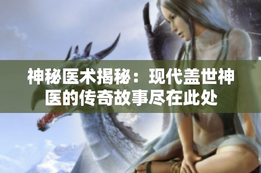 神秘醫術揭秘：現代蓋世神醫的傳奇故事盡在此處