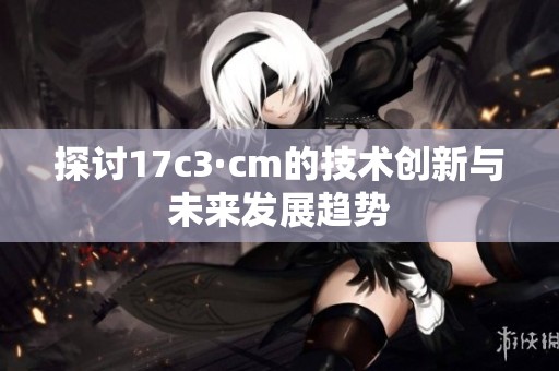 探討17c3·cm的技術創新與未來發展趨勢