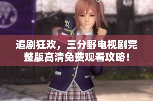 追劇狂歡，三分野電視劇完整版高清免費觀看攻略！