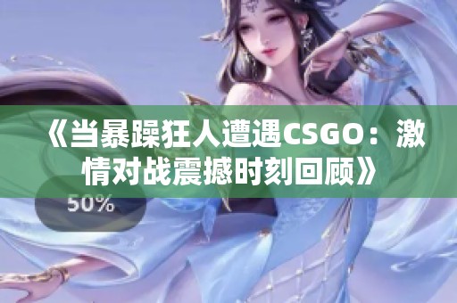 《當暴躁狂人遭遇CSGO：激情對戰(zhàn)震撼時刻回顧》