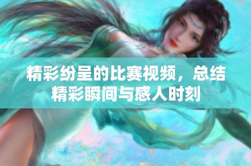 精彩紛呈的比賽視頻，總結精彩瞬間與感人時刻