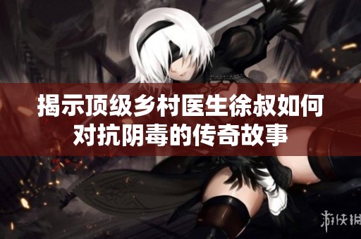 揭示頂級鄉村醫生徐叔如何對抗陰毒的傳奇故事