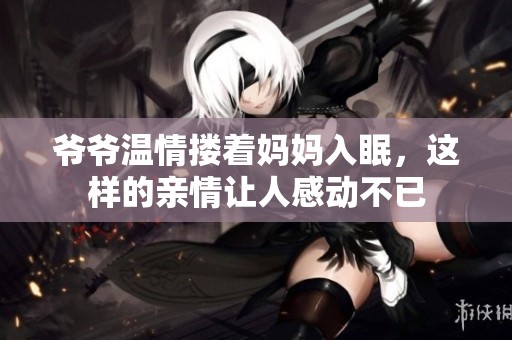 爺爺溫情摟著媽媽入眠，這樣的親情讓人感動不已