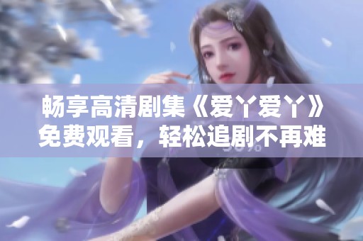 暢享高清劇集《愛丫愛丫》免費觀看，輕松追劇不再難