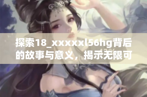 探索18_xxxxxl56hg背后的故事與意義，揭示無限可能性