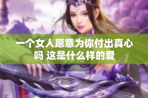 一個女人愿意為你付出真心嗎 這是什么樣的愛
