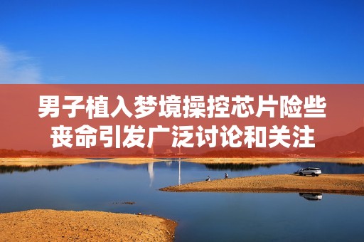 男子植入夢(mèng)境操控芯片險(xiǎn)些喪命引發(fā)廣泛討論和關(guān)注
