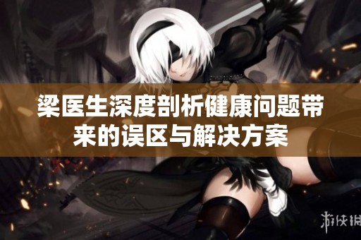 梁醫生深度剖析健康問題帶來的誤區與解決方案