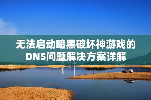 無法啟動(dòng)暗黑破壞神游戲的DNS問題解決方案詳解